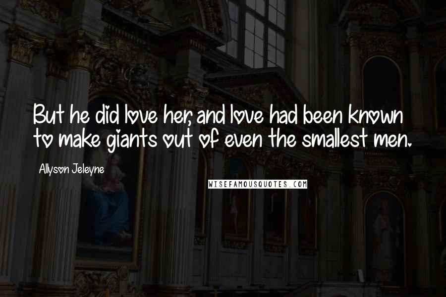 Allyson Jeleyne Quotes: But he did love her, and love had been known to make giants out of even the smallest men.