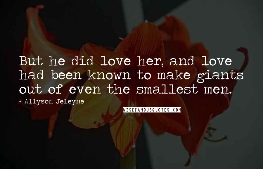 Allyson Jeleyne Quotes: But he did love her, and love had been known to make giants out of even the smallest men.