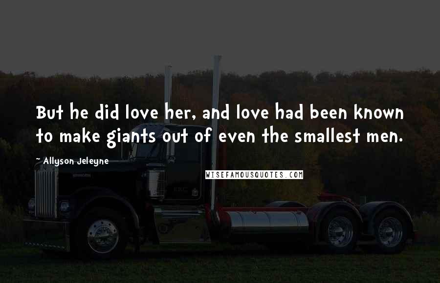 Allyson Jeleyne Quotes: But he did love her, and love had been known to make giants out of even the smallest men.