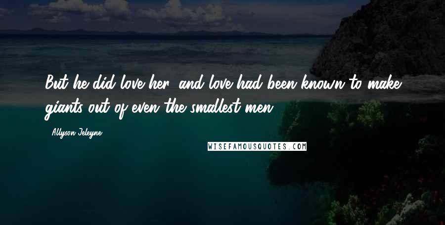 Allyson Jeleyne Quotes: But he did love her, and love had been known to make giants out of even the smallest men.