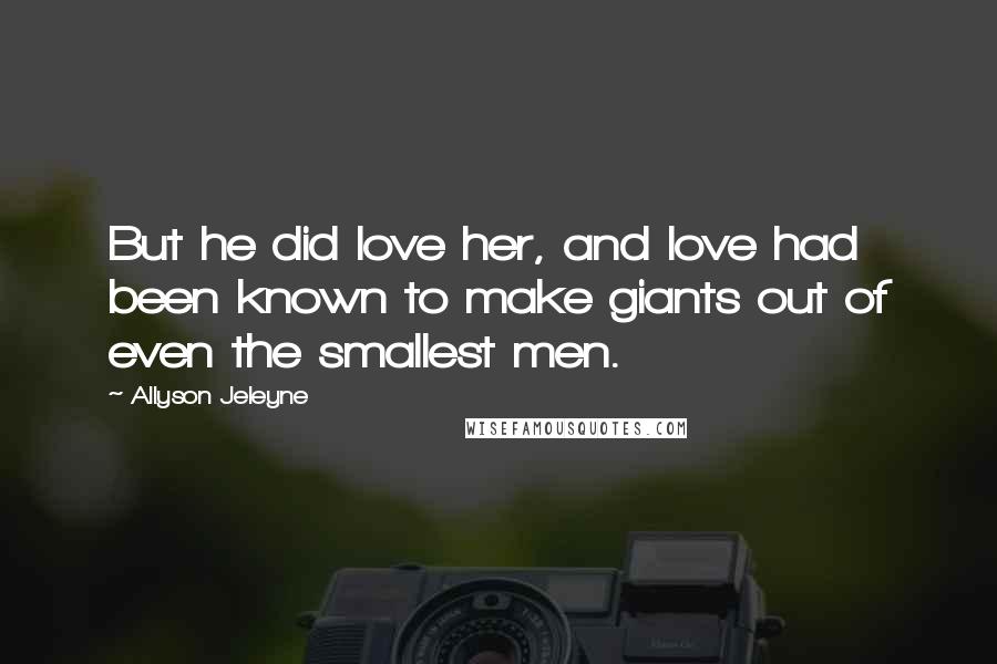 Allyson Jeleyne Quotes: But he did love her, and love had been known to make giants out of even the smallest men.