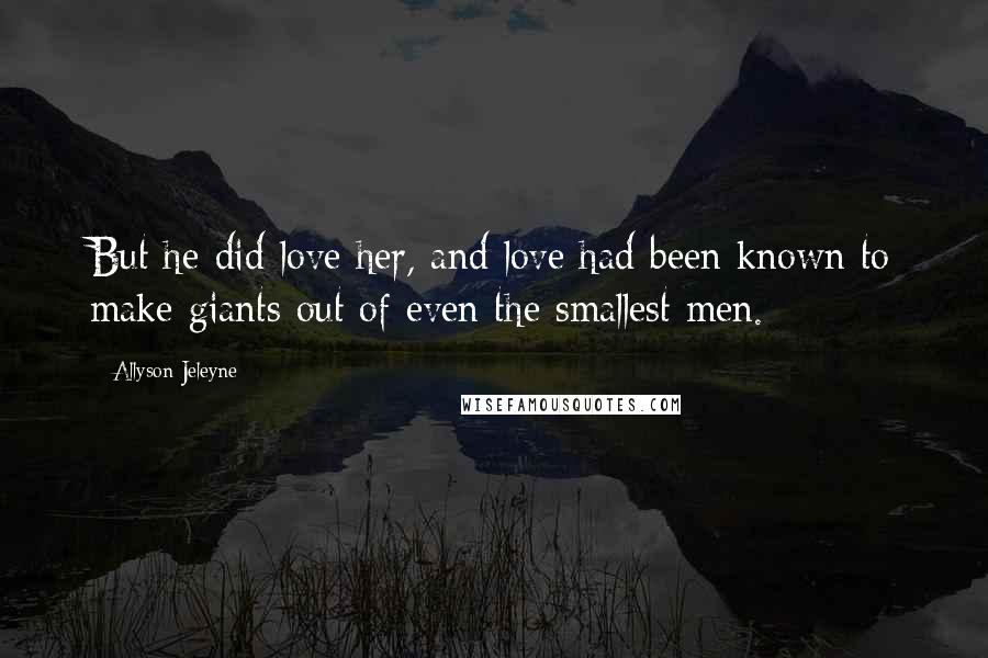 Allyson Jeleyne Quotes: But he did love her, and love had been known to make giants out of even the smallest men.