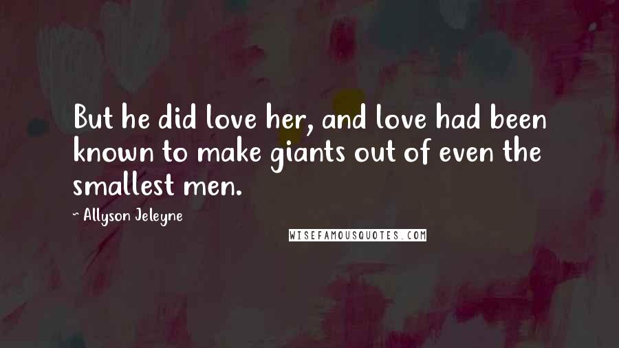 Allyson Jeleyne Quotes: But he did love her, and love had been known to make giants out of even the smallest men.