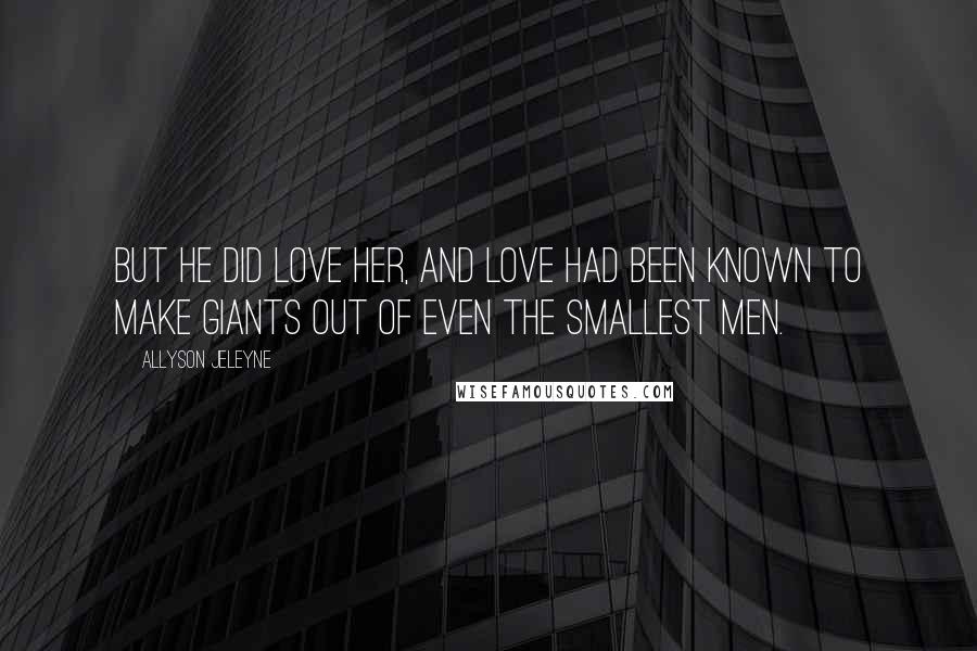 Allyson Jeleyne Quotes: But he did love her, and love had been known to make giants out of even the smallest men.