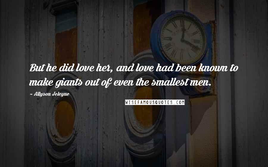 Allyson Jeleyne Quotes: But he did love her, and love had been known to make giants out of even the smallest men.