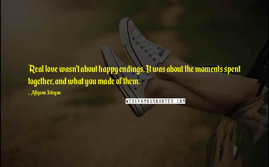 Allyson Jeleyne Quotes: Real love wasn't about happy endings. It was about the moments spent together, and what you made of them.