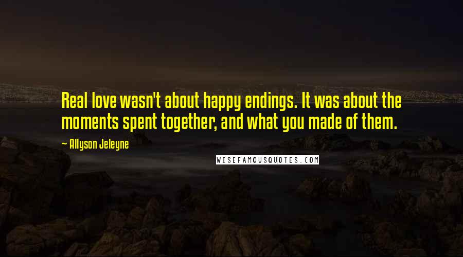 Allyson Jeleyne Quotes: Real love wasn't about happy endings. It was about the moments spent together, and what you made of them.