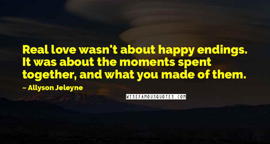 Allyson Jeleyne Quotes: Real love wasn't about happy endings. It was about the moments spent together, and what you made of them.