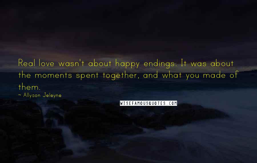 Allyson Jeleyne Quotes: Real love wasn't about happy endings. It was about the moments spent together, and what you made of them.