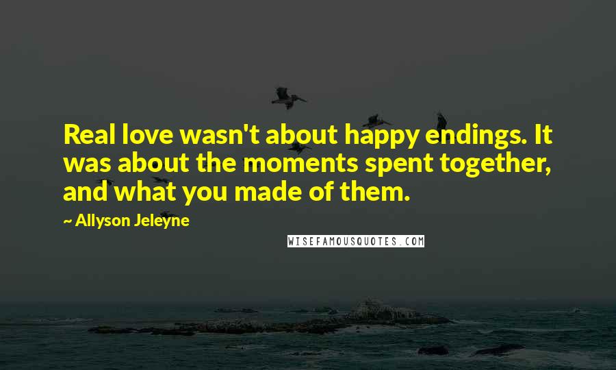 Allyson Jeleyne Quotes: Real love wasn't about happy endings. It was about the moments spent together, and what you made of them.