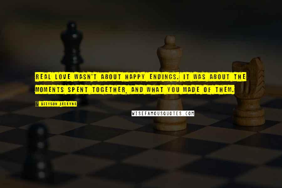 Allyson Jeleyne Quotes: Real love wasn't about happy endings. It was about the moments spent together, and what you made of them.