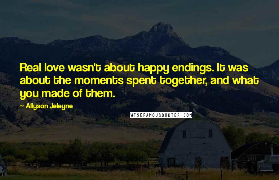Allyson Jeleyne Quotes: Real love wasn't about happy endings. It was about the moments spent together, and what you made of them.