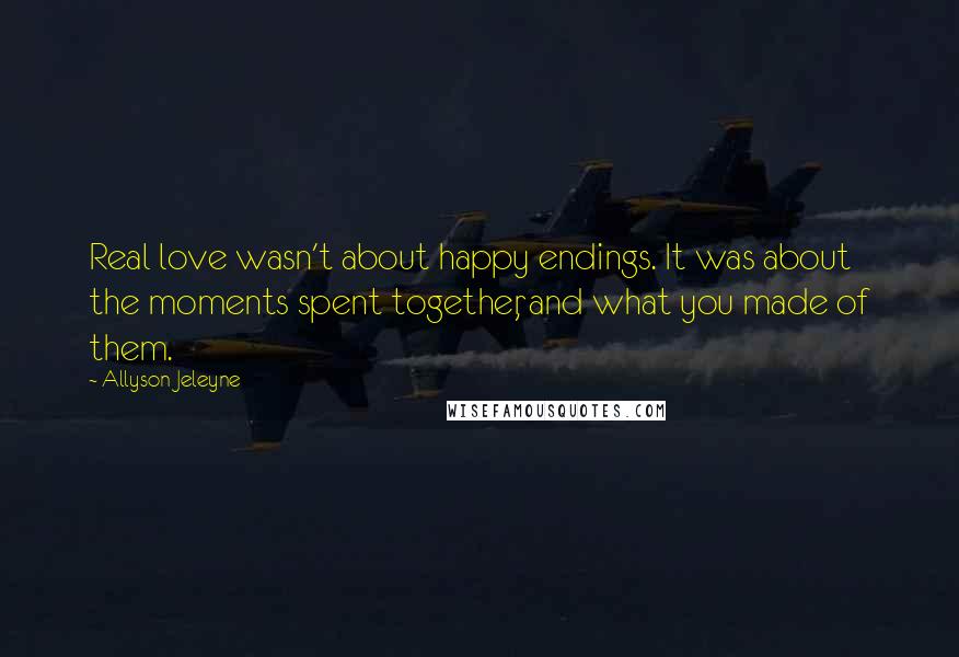 Allyson Jeleyne Quotes: Real love wasn't about happy endings. It was about the moments spent together, and what you made of them.