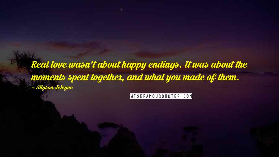 Allyson Jeleyne Quotes: Real love wasn't about happy endings. It was about the moments spent together, and what you made of them.