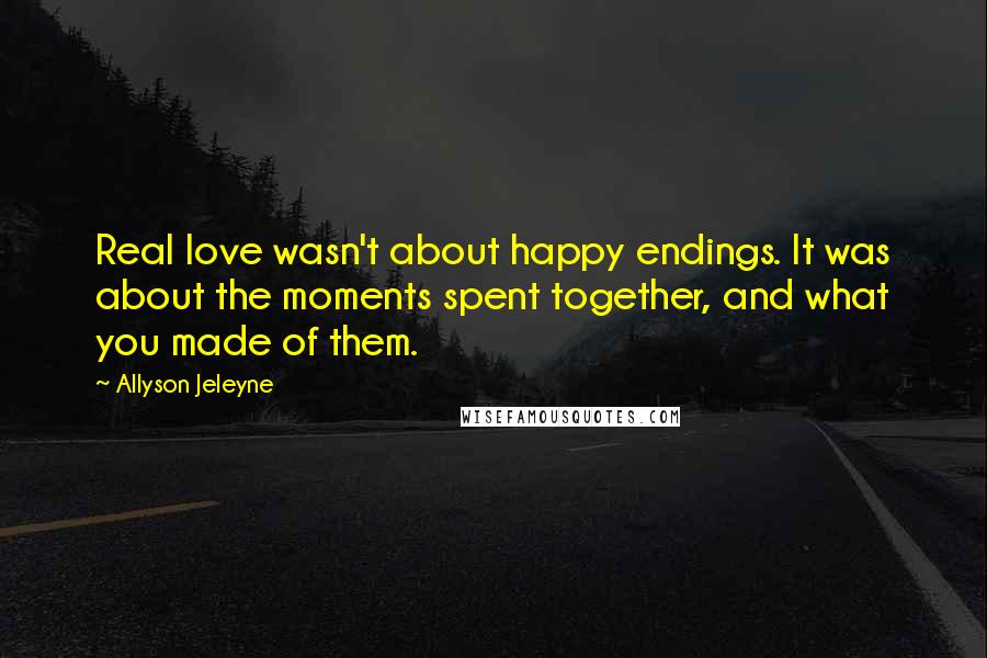 Allyson Jeleyne Quotes: Real love wasn't about happy endings. It was about the moments spent together, and what you made of them.