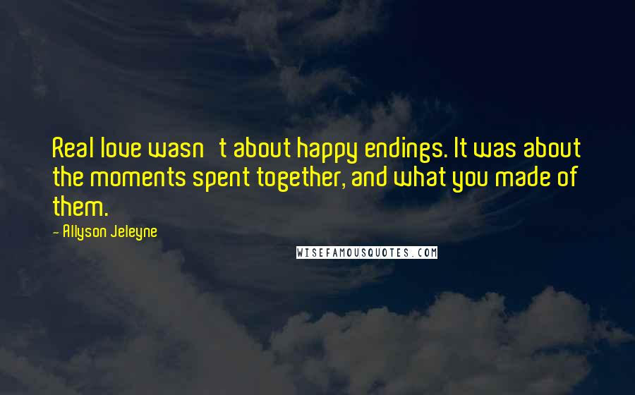 Allyson Jeleyne Quotes: Real love wasn't about happy endings. It was about the moments spent together, and what you made of them.