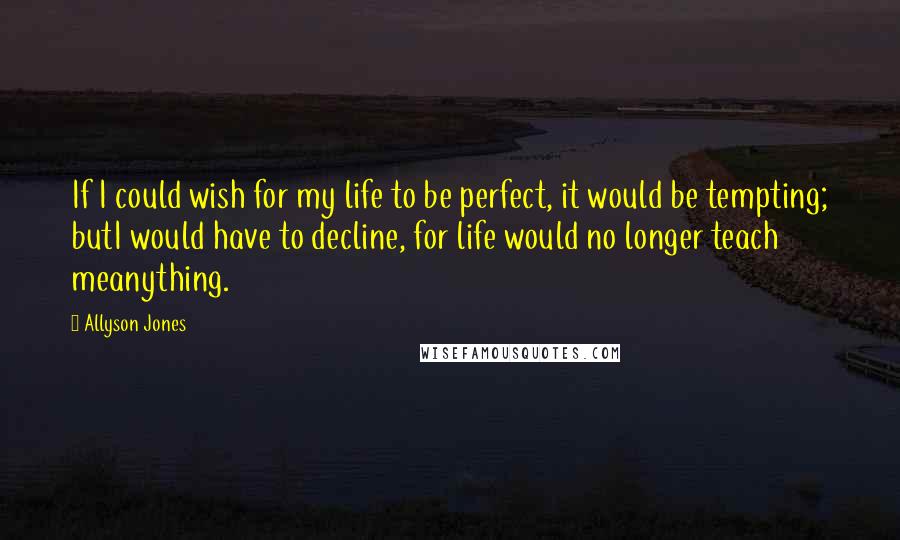 Allyson Jones Quotes: If I could wish for my life to be perfect, it would be tempting; butI would have to decline, for life would no longer teach meanything.