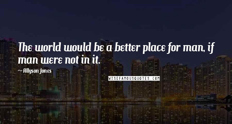 Allyson Jones Quotes: The world would be a better place for man, if man were not in it.
