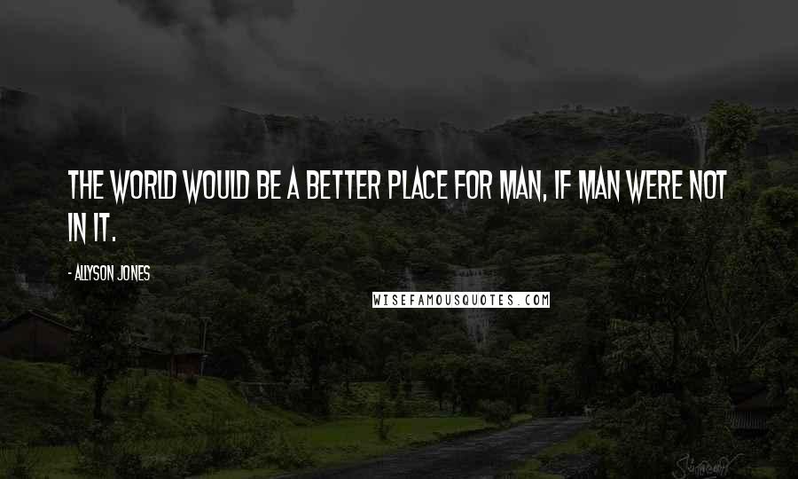 Allyson Jones Quotes: The world would be a better place for man, if man were not in it.