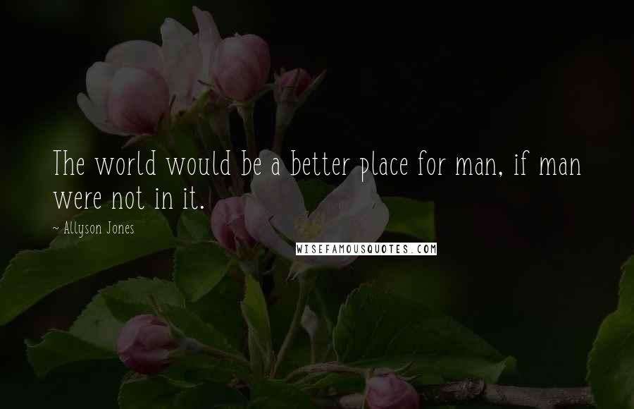 Allyson Jones Quotes: The world would be a better place for man, if man were not in it.