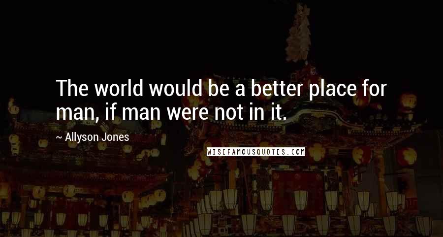 Allyson Jones Quotes: The world would be a better place for man, if man were not in it.