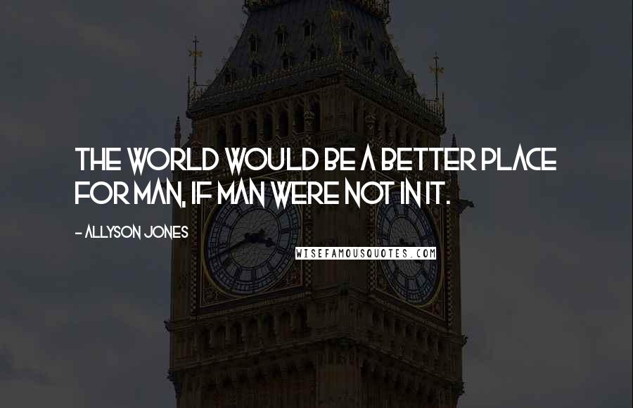 Allyson Jones Quotes: The world would be a better place for man, if man were not in it.