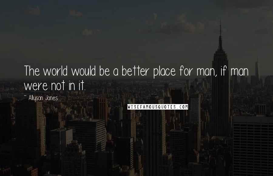 Allyson Jones Quotes: The world would be a better place for man, if man were not in it.