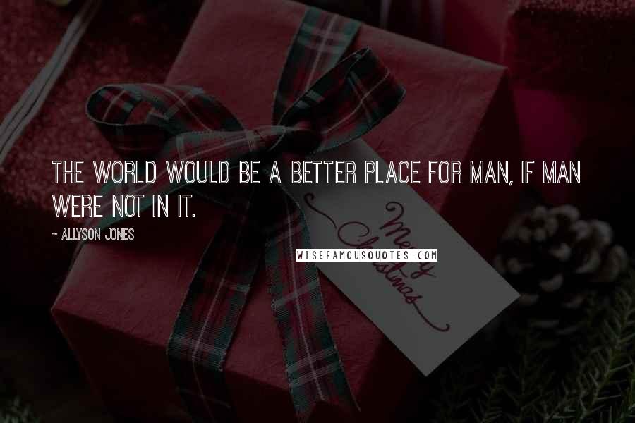 Allyson Jones Quotes: The world would be a better place for man, if man were not in it.