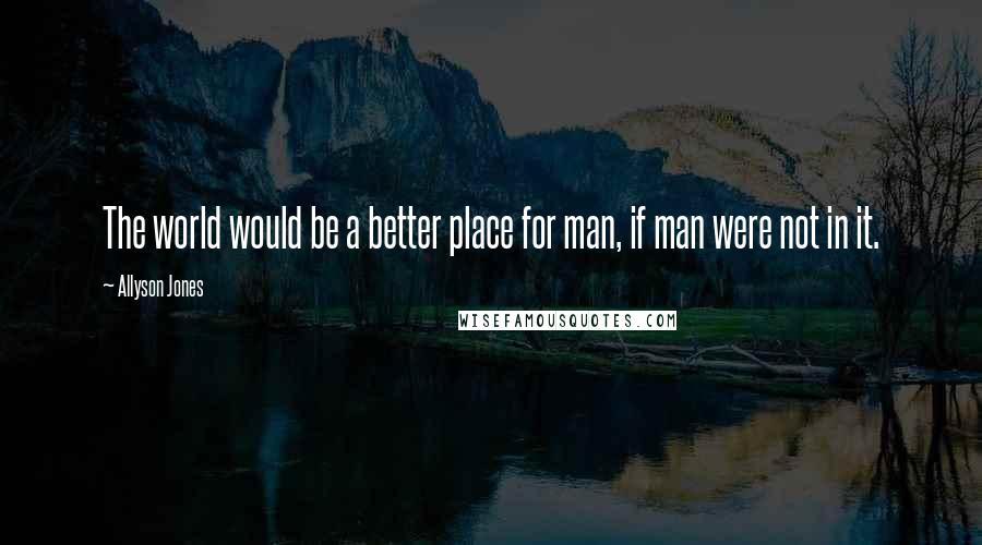 Allyson Jones Quotes: The world would be a better place for man, if man were not in it.