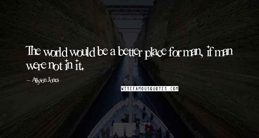 Allyson Jones Quotes: The world would be a better place for man, if man were not in it.