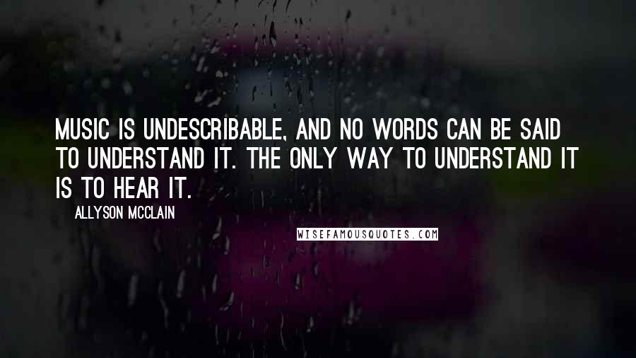 Allyson McClain Quotes: Music is undescribable, and no words can be said to understand it. The only way to understand it is to hear it.