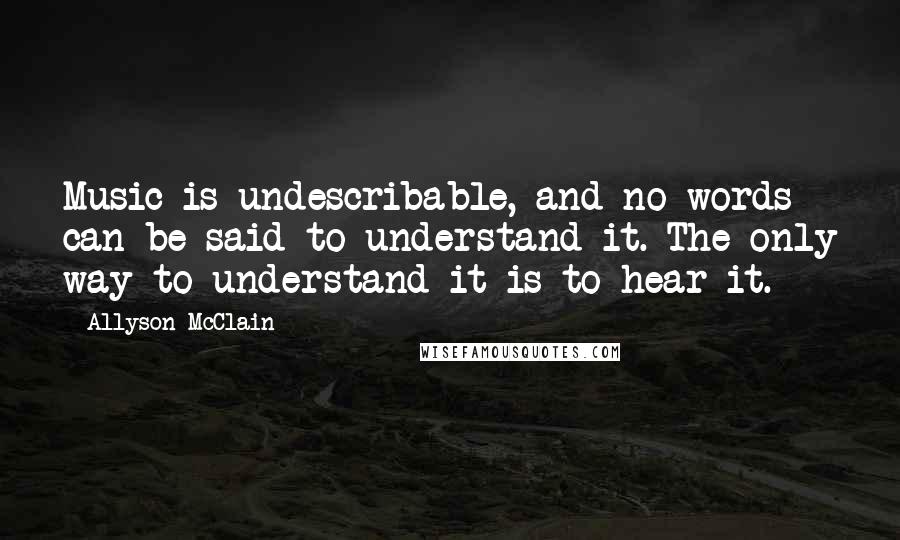 Allyson McClain Quotes: Music is undescribable, and no words can be said to understand it. The only way to understand it is to hear it.