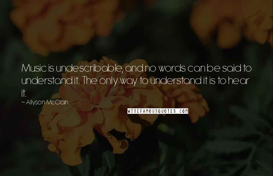 Allyson McClain Quotes: Music is undescribable, and no words can be said to understand it. The only way to understand it is to hear it.