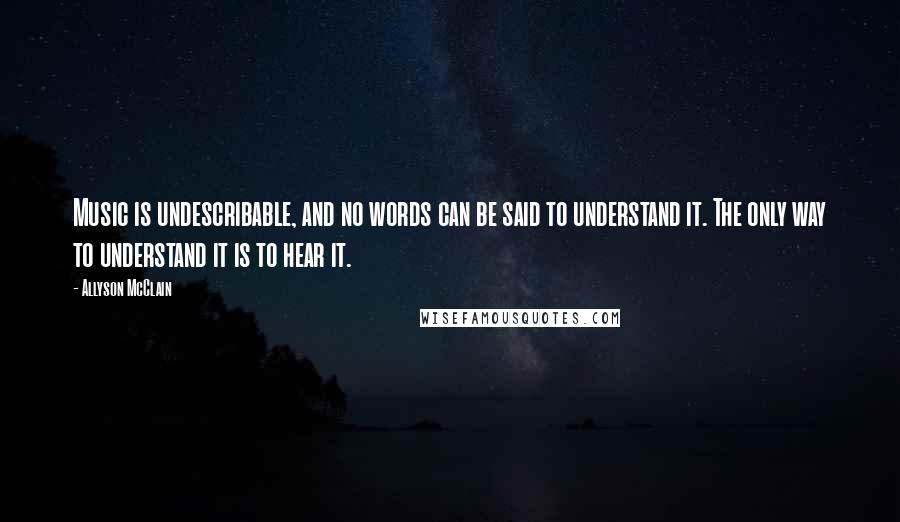 Allyson McClain Quotes: Music is undescribable, and no words can be said to understand it. The only way to understand it is to hear it.