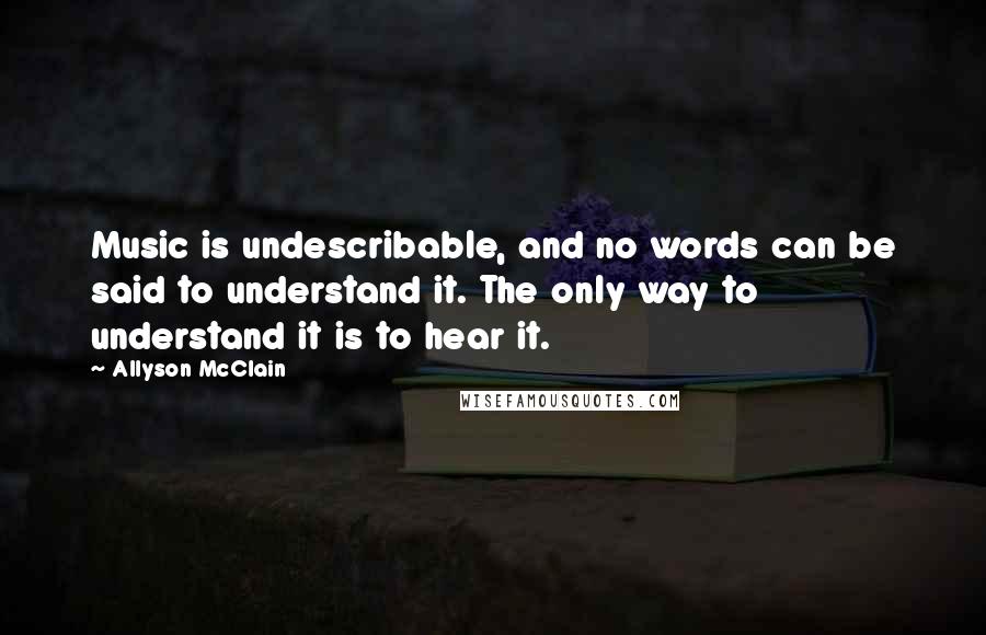 Allyson McClain Quotes: Music is undescribable, and no words can be said to understand it. The only way to understand it is to hear it.