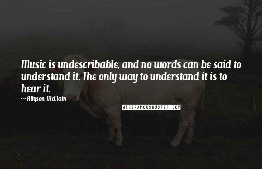 Allyson McClain Quotes: Music is undescribable, and no words can be said to understand it. The only way to understand it is to hear it.