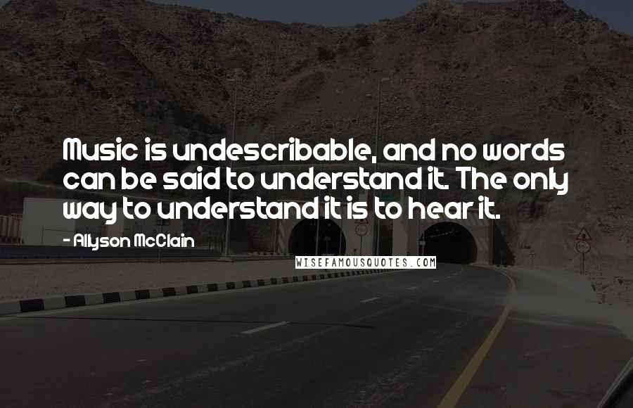 Allyson McClain Quotes: Music is undescribable, and no words can be said to understand it. The only way to understand it is to hear it.