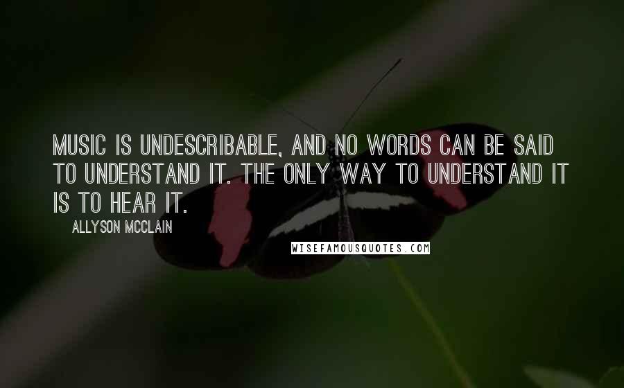 Allyson McClain Quotes: Music is undescribable, and no words can be said to understand it. The only way to understand it is to hear it.