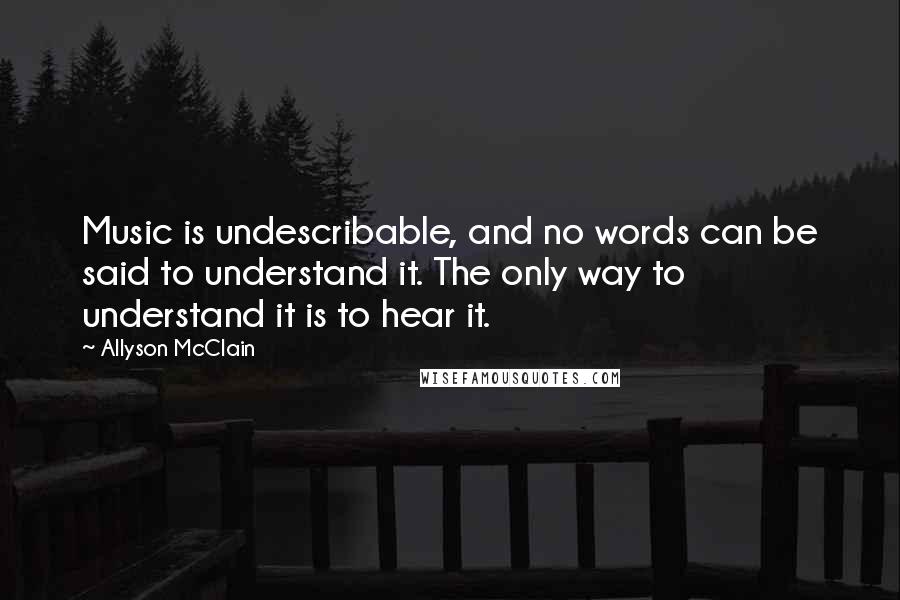 Allyson McClain Quotes: Music is undescribable, and no words can be said to understand it. The only way to understand it is to hear it.