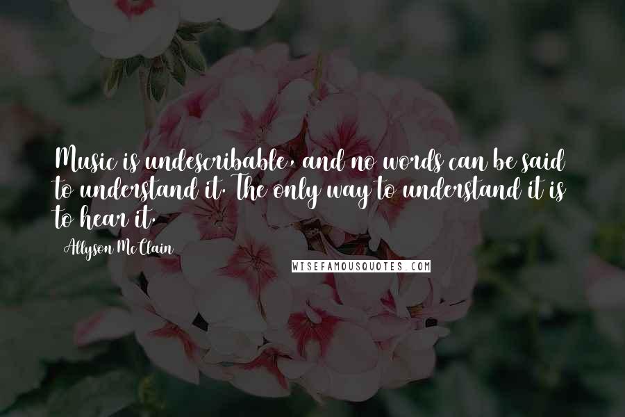 Allyson McClain Quotes: Music is undescribable, and no words can be said to understand it. The only way to understand it is to hear it.