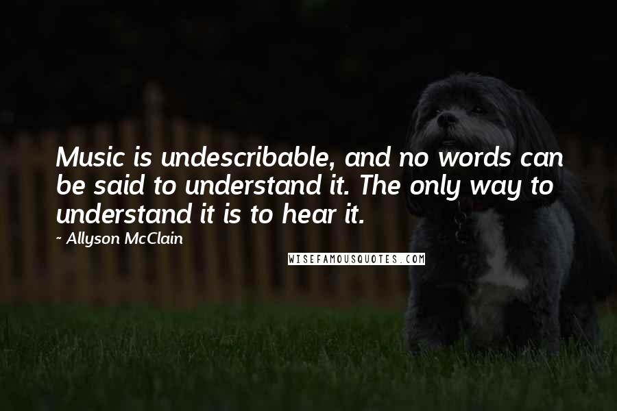 Allyson McClain Quotes: Music is undescribable, and no words can be said to understand it. The only way to understand it is to hear it.