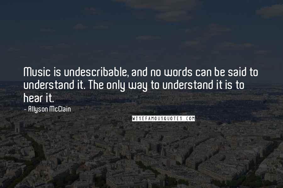 Allyson McClain Quotes: Music is undescribable, and no words can be said to understand it. The only way to understand it is to hear it.