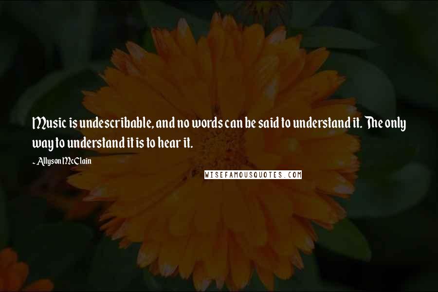 Allyson McClain Quotes: Music is undescribable, and no words can be said to understand it. The only way to understand it is to hear it.