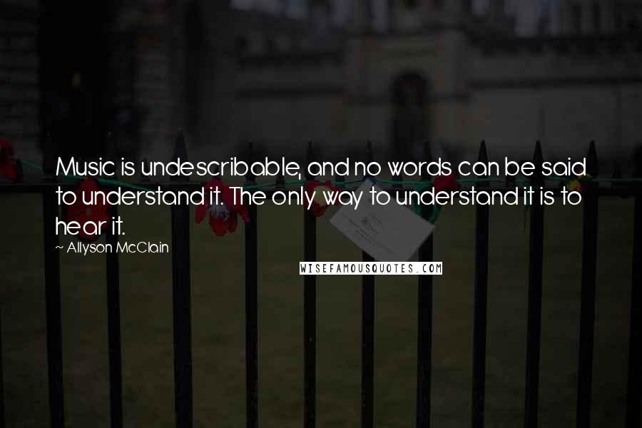 Allyson McClain Quotes: Music is undescribable, and no words can be said to understand it. The only way to understand it is to hear it.