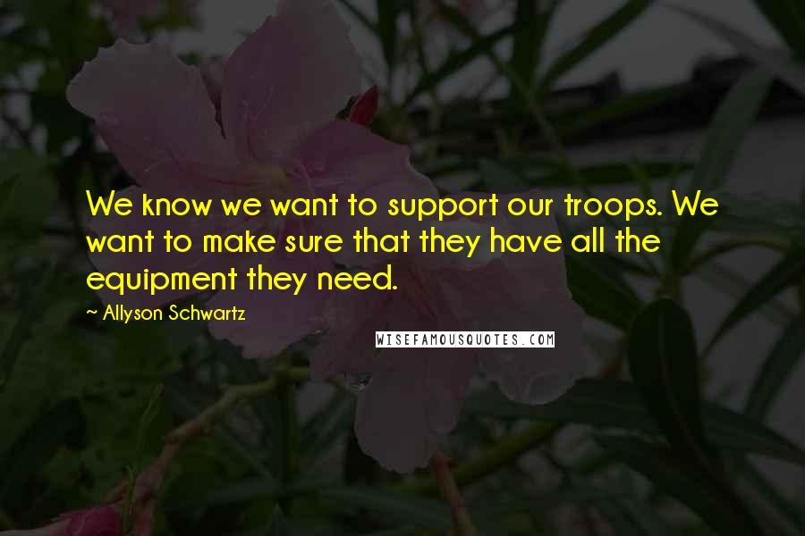 Allyson Schwartz Quotes: We know we want to support our troops. We want to make sure that they have all the equipment they need.