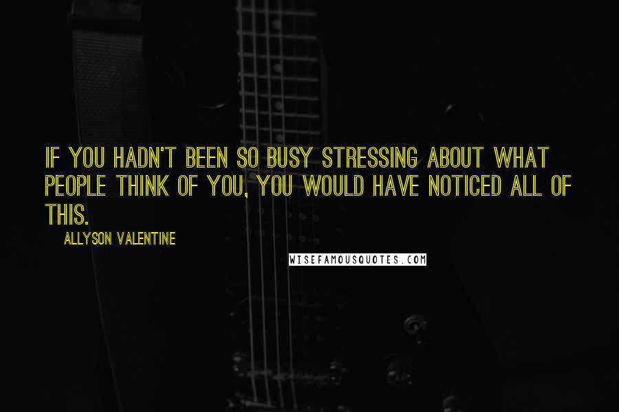 Allyson Valentine Quotes: If you hadn't been so busy stressing about what people think of you, you would have noticed all of this.