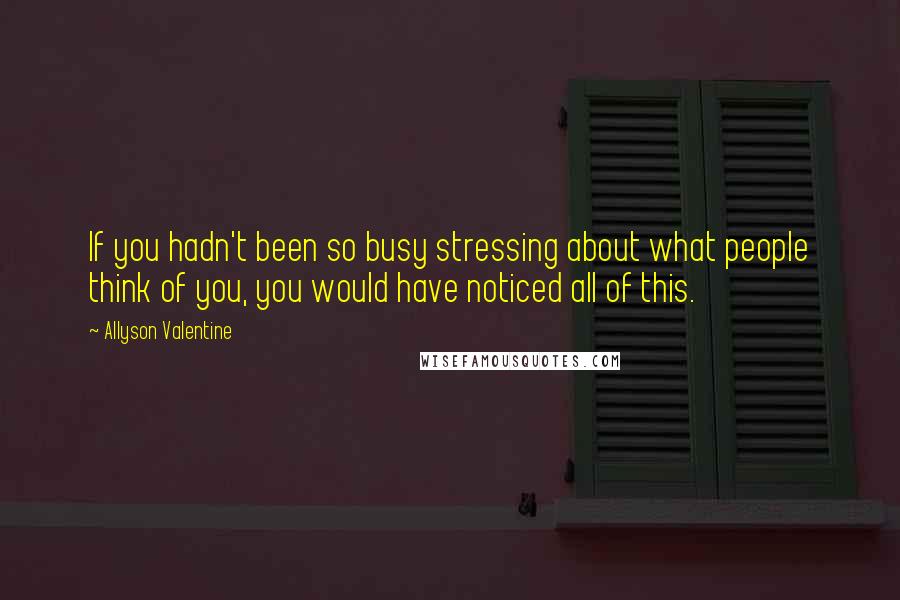 Allyson Valentine Quotes: If you hadn't been so busy stressing about what people think of you, you would have noticed all of this.