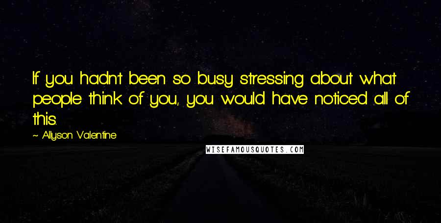 Allyson Valentine Quotes: If you hadn't been so busy stressing about what people think of you, you would have noticed all of this.