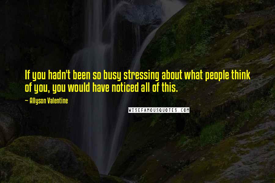 Allyson Valentine Quotes: If you hadn't been so busy stressing about what people think of you, you would have noticed all of this.