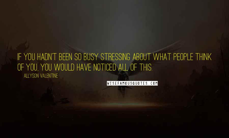 Allyson Valentine Quotes: If you hadn't been so busy stressing about what people think of you, you would have noticed all of this.